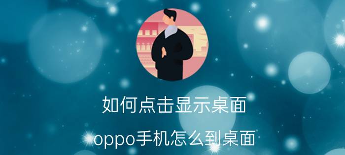 如何点击显示桌面 oppo手机怎么到桌面？